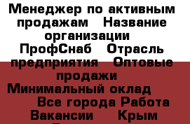 Менеджер по активным продажам › Название организации ­ ПрофСнаб › Отрасль предприятия ­ Оптовые продажи › Минимальный оклад ­ 30 000 - Все города Работа » Вакансии   . Крым,Бахчисарай